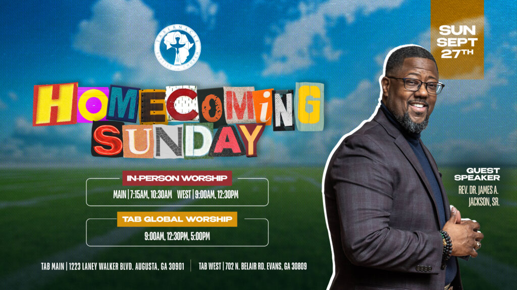 Tabernacle Baptist Church Homecoming Sunday, September 27, featuring guest speaker Rev. Dr. James A. Jackson, Sr. In-person worship at TAB Main at 7:15 AM and 10:30 AM and TAB West at 9 AM and 12:30 PM. TAB Global worship streams at 9 AM, 12:30 PM, and 5 PM.